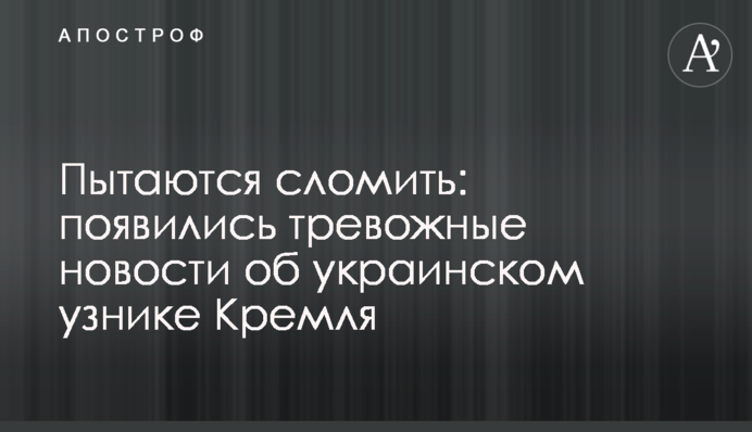 Намагаються зламати: з'явилися тривожні новини про українського бранця Кремля
