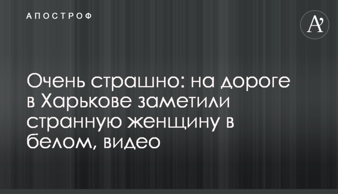 Очень страшно: на дороге в Харькове заметили странную женщину в белом, видео