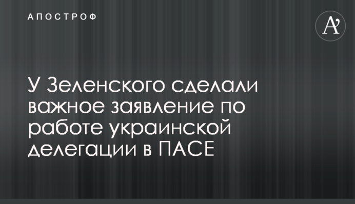 У Зеленського зробили важливу заяву по роботі української делегації в ПАРЄ