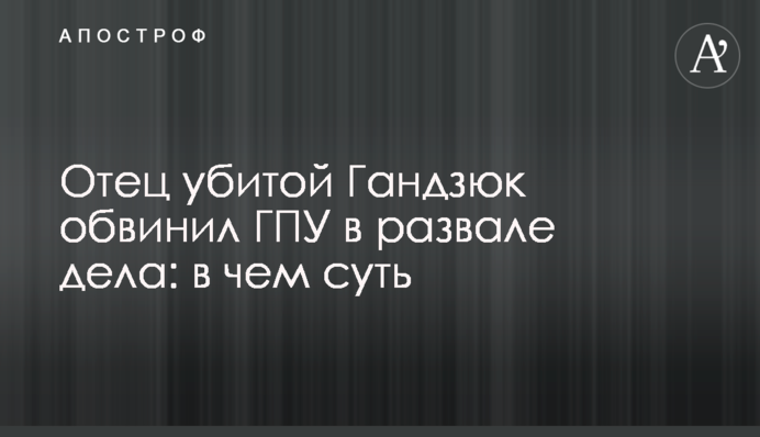 Отец убитой Гандзюк обвинил ГПУ в развале дела: в чем суть