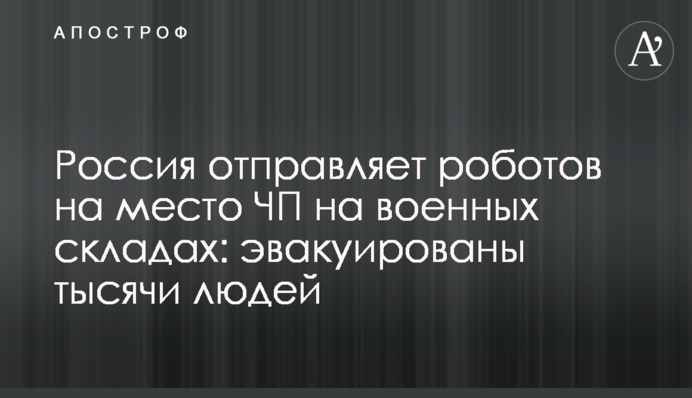 Росія відправляє роботів на місце НП на військових складах: евакуйовано тисячі людей