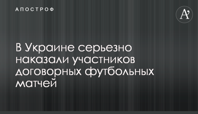 В Украине серьезно наказали участников договорных футбольных матчей