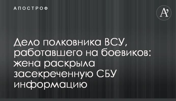 Дело полковника ВСУ, работавшего на боевиков: жена раскрыла засекреченную СБУ информацию