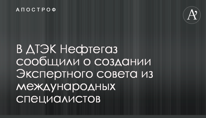 В ДТЭК Нефтегаз сообщили о создании Экспертного совета из международных специалистов