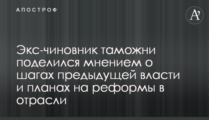 Екс-чиновник митниці поділився думками про кроки попередньої влади та плани на реформи в галузі