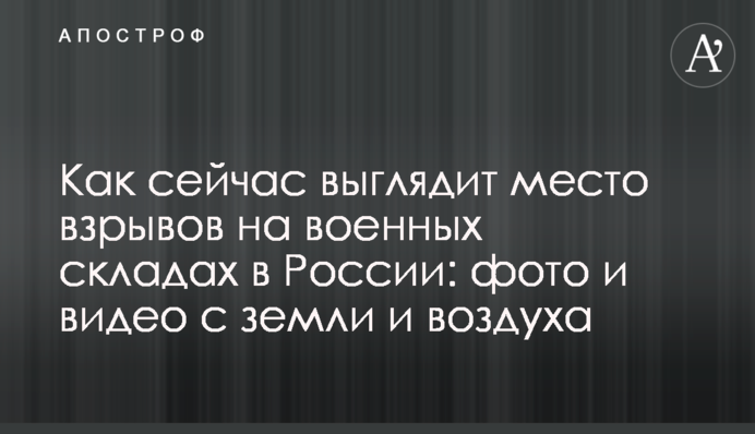 Як зараз виглядає місце вибухів на військових складах в Росії: фото і відео з землі і повітря