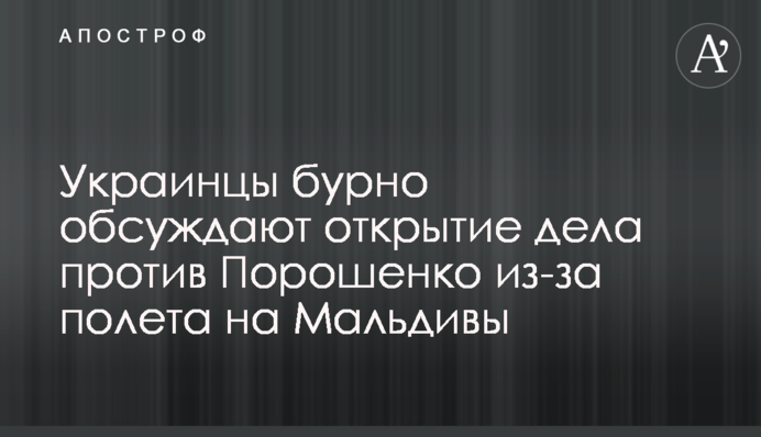 Украинцы бурно обсуждают открытие дела против Порошенко из-за полета на Мальдивы