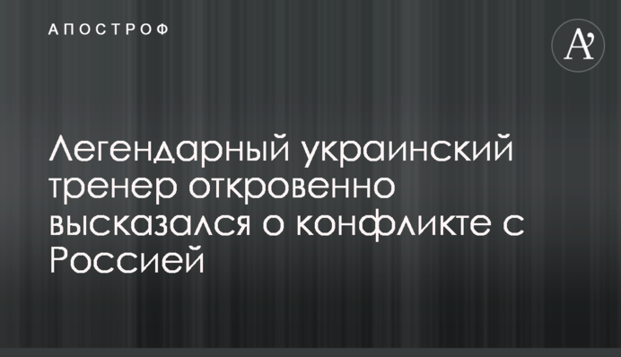 Легендарний український тренер відверто висловився про конфлікт з Росією