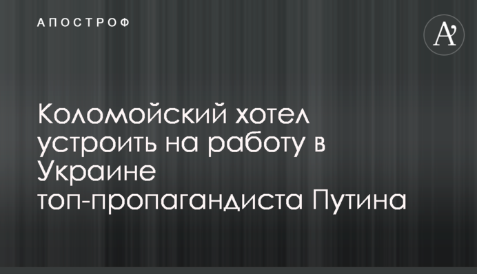 Коломойський хотів влаштувати на роботу в Україні топ-пропагандиста Путіна