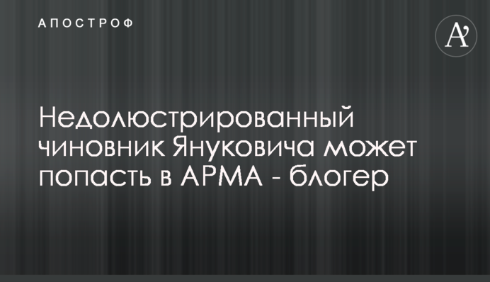 Недолюстрированный чиновник Януковича может попасть в АРМА - блогер