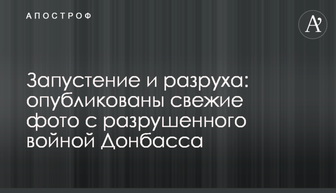 Запустіння і розруха: опубліковано свіжі фото з зруйнованого війною Донбасу