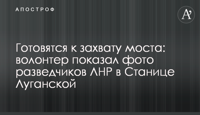 Готовятся к захвату моста: волонтер показал фото разведчиков ЛНР в Станице Луганской