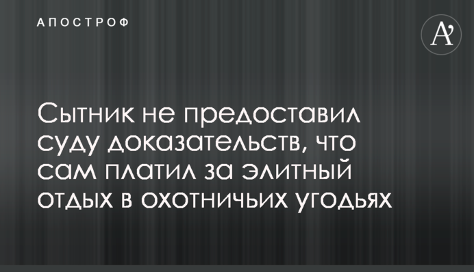 Сытник не предоставил суду доказательств, что сам платил за элитный отдых в охотничьих угодьях