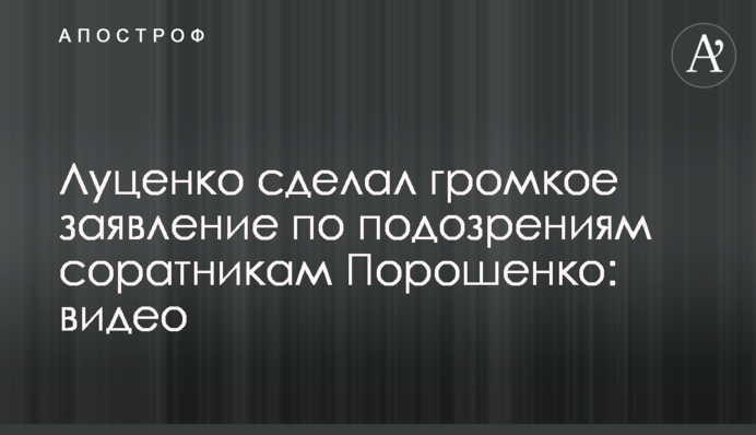 Луценко зробив гучну заяву щодо підозр соратникам Порошенка: відео