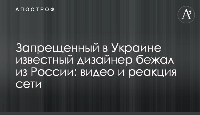 Заборонений в Україні відомий дизайнер втік з Росії: відео та реакція мережі