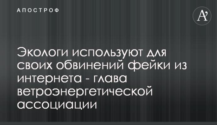 Екологи використовують для своїх звинувачень фейки з інтернету - глава вітроенергетичної асоціації