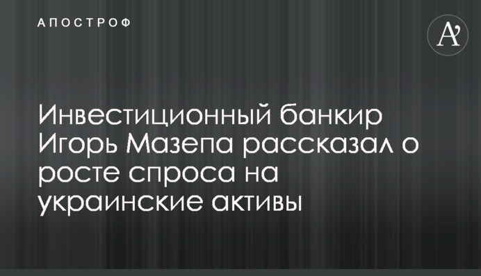 Инвестиционный банкир Игорь Мазепа рассказал о росте спроса на украинские активы