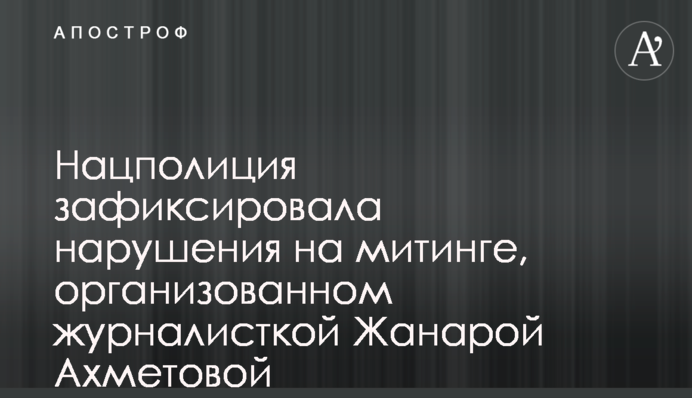 Нацполиция зафиксировала нарушения на митинге, организованном журналисткой Жанарой Ахметовой