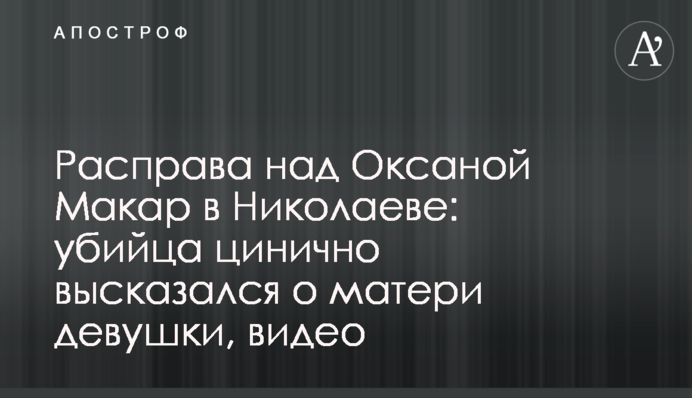 Розправа над Оксаною Макар в Миколаєві: вбивця цинічно висловився про матір дівчини, відео