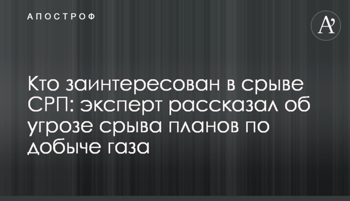 Хто зацікавлений у зриві УРП: експерт розповів про загрозу зриву планів з видобутку газу