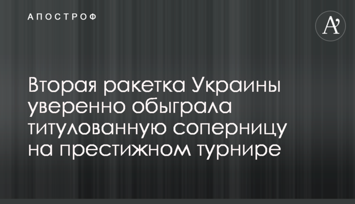 Вторая ракетка Украины уверенно обыграла титулованную соперницу на престижном турнире