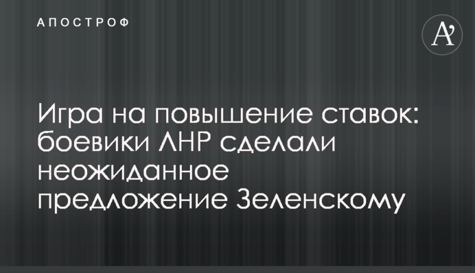 Игра на повышение ставок: боевики ЛНР сделали неожиданное предложение Зеленскому