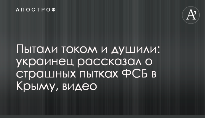Пытали током и душили: украинец рассказал о страшных пытках ФСБ в Крыму, видео