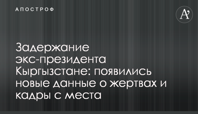 Задержание экс-президента Кыргызстане: появились новые данные о жертвах и кадры с места