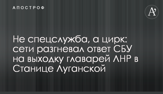 ​Не спецслужба, а цирк: мережі розгнівала відповідь СБУ на витівку ватажків ЛНР в Станиці Луганській