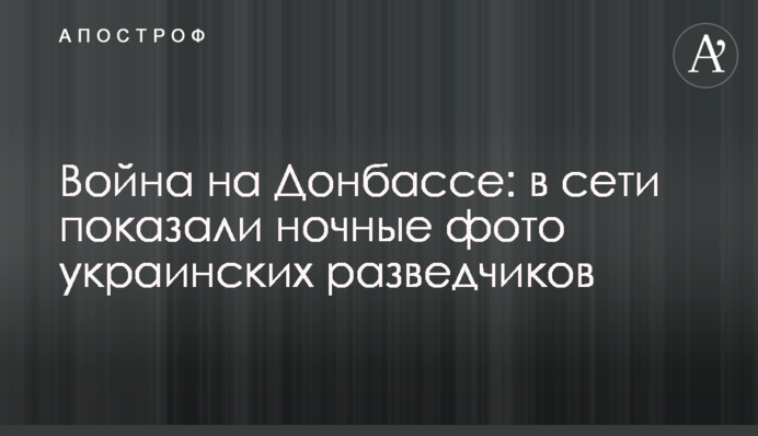 Война на Донбассе: в сети показали ночные фото украинских разведчиков