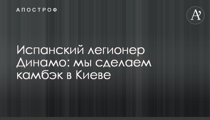 Іспанський легіонер Динамо: ми зробимо камбек в Києві