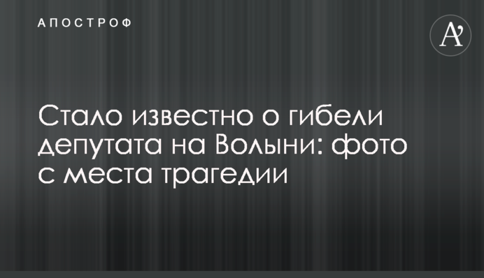 Стало известно о гибели депутата на Волыни: фото с места трагедии