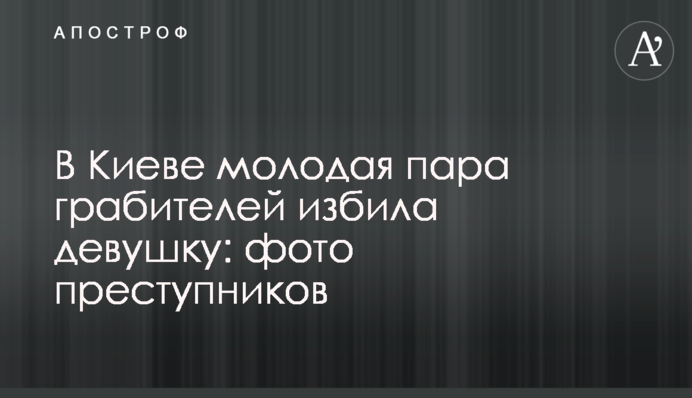В Киеве молодая пара грабителей избила девушку: фото преступников