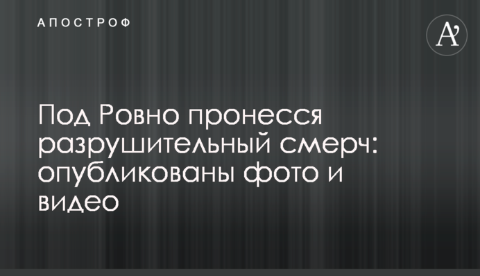 Під Рівним пронісся руйнівний смерч: опубліковано фото і відео