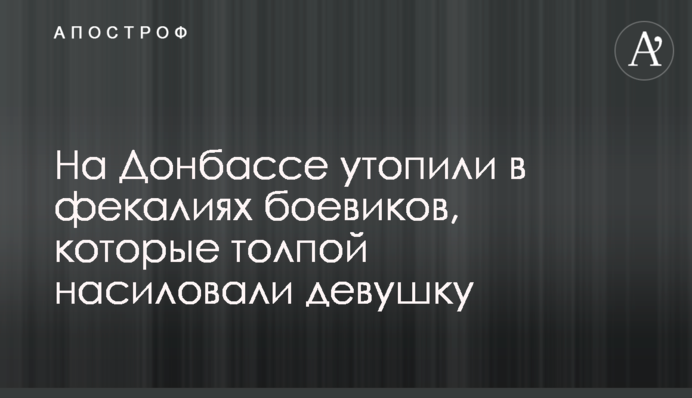 На Донбассе утопили в фекалиях боевиков, которые толпой насиловали девушку