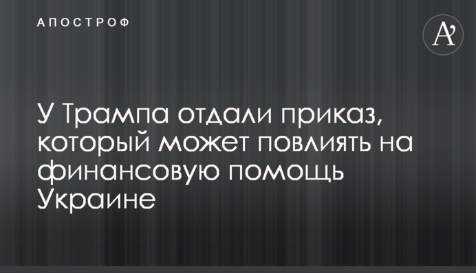 У Трампа отдали приказ, который может повлиять на финансовую помощь Украине