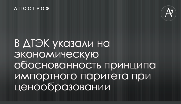 У ДТЕК наголосили на економічній обгрунтованості принципу імпортного паритету при ціноутворенні