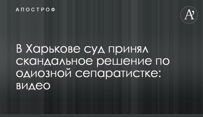 В Харькове суд принял скандальное решение по одиозной сепаратистке: видео