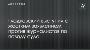 Гладковский выступил с жестким заявлением против журналистов по поводу суда