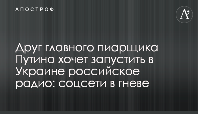 ​Друг главного пиарщика Путина хочет запустить в Украине российское радио: соцсети в гневе