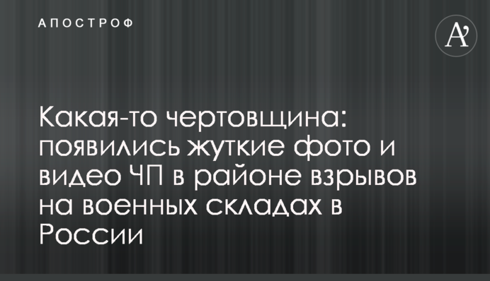 Какая-то чертовщина: появились жуткие фото и видео ЧП в районе взрывов на военных складах в России