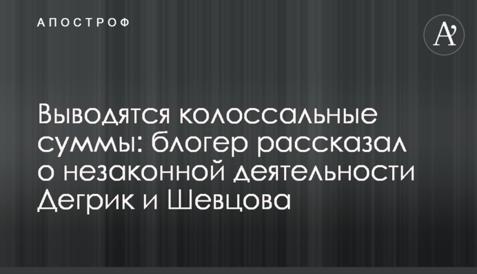 Виводяться колосальні суми: блогер розказав про незаконну діяльність Дегрик та Шевцова
