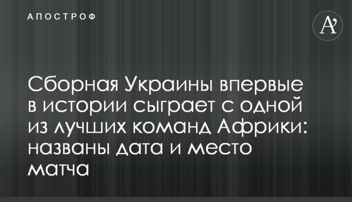 Сборная Украины впервые в истории сыграет с одной из лучших команд Африки: названы дата и место матча