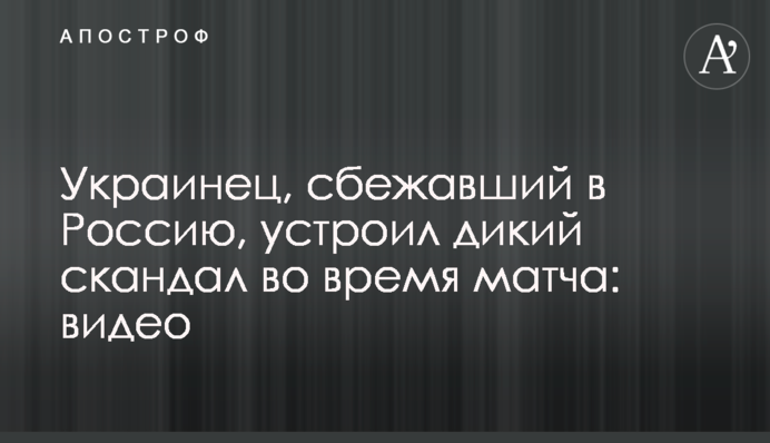 Украинец, сбежавший в Россию, устроил дикий скандал во время матча: видео