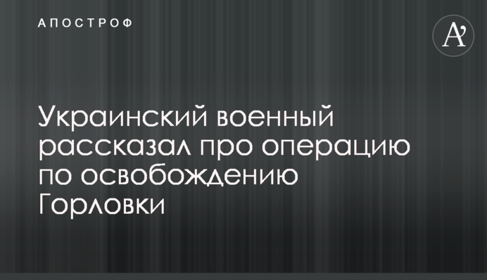 Український військовий розповів про операцію зі звільнення Горлівки