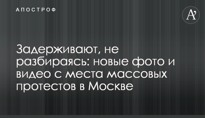 Затримують, не розбираючись: нові фото і відео з місця масових протестів в Москві