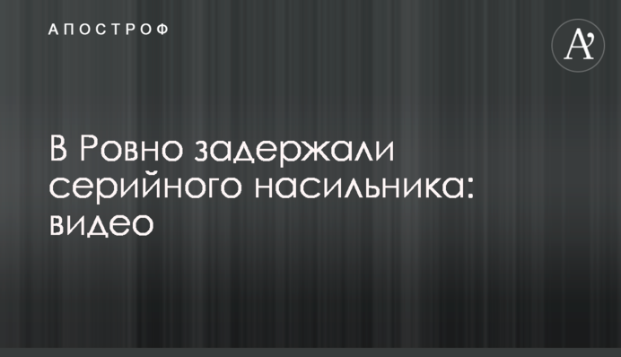 В Ровно задержали серийного насильника: видео
