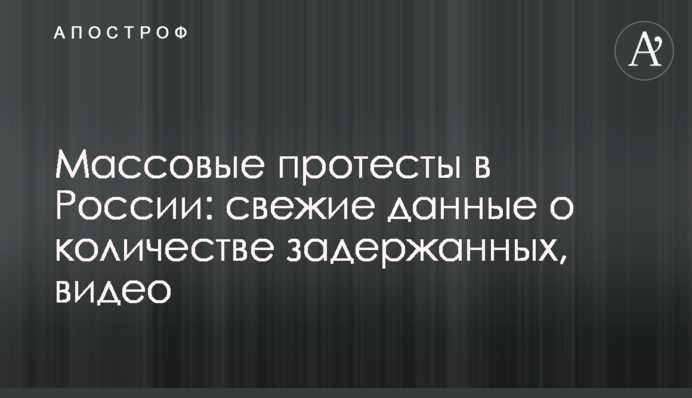 Масові протести в Росії: свіжі дані про кількість затриманих, відео