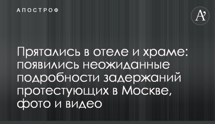 Ховалися в готелі і храмі: з'явилися несподівані подробиці затримань протестувальників в Москві, фото і відео