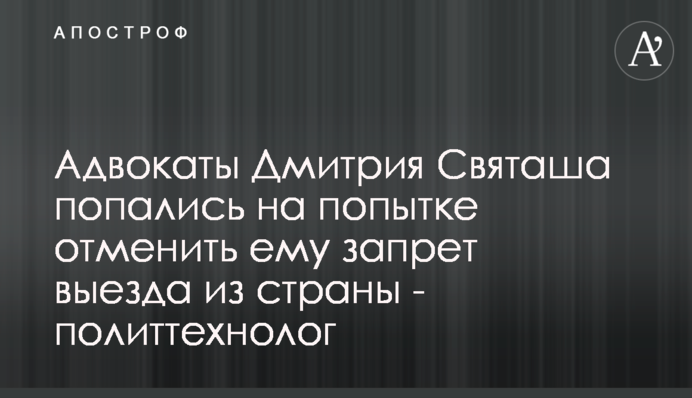 Адвокаты Дмитрия Святаша попались на попытке отменить ему запрет выезда из страны - политтехнолог